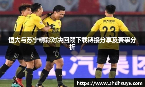 恒大与苏宁精彩对决回顾下载链接分享及赛事分析